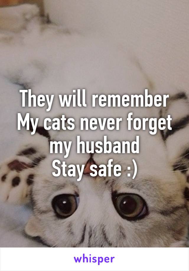 They will remember
My cats never forget my husband
Stay safe :)