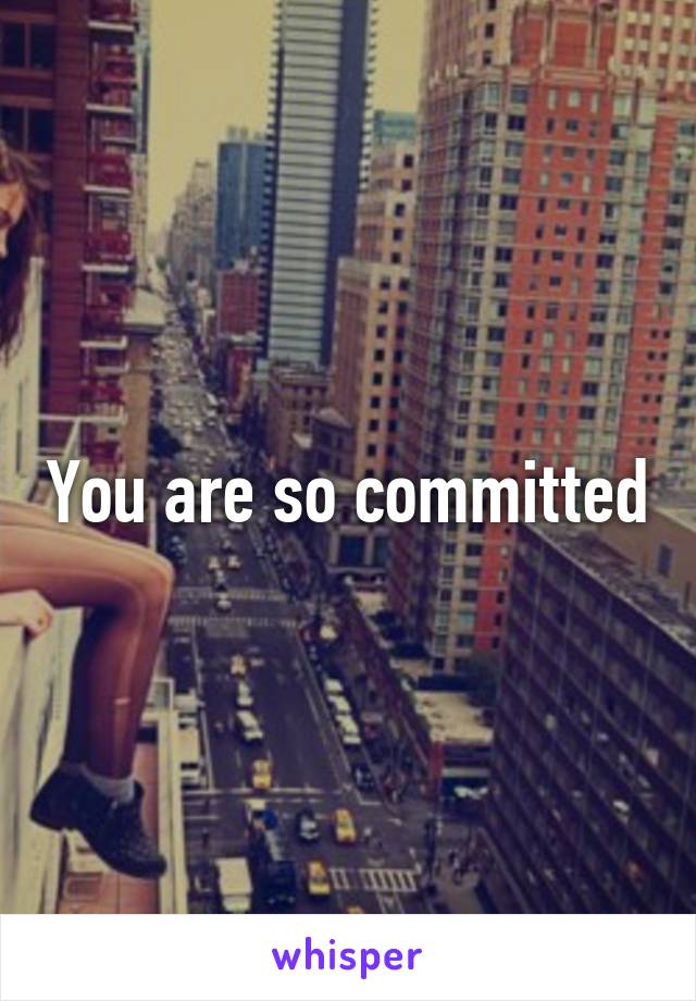 You are so committed