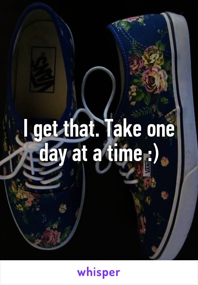 I get that. Take one day at a time :)