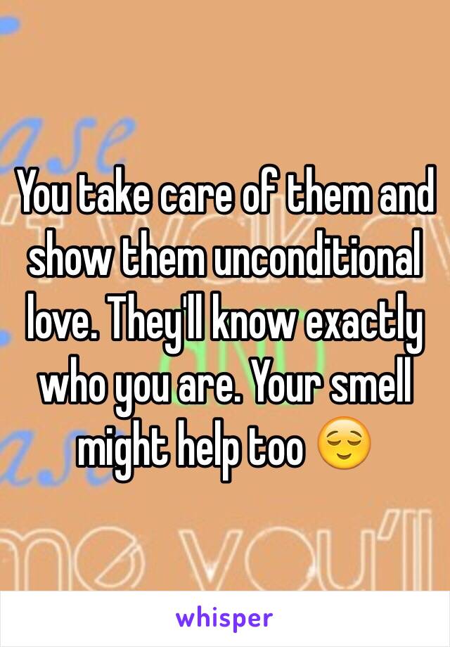 You take care of them and show them unconditional love. They'll know exactly who you are. Your smell might help too 😌