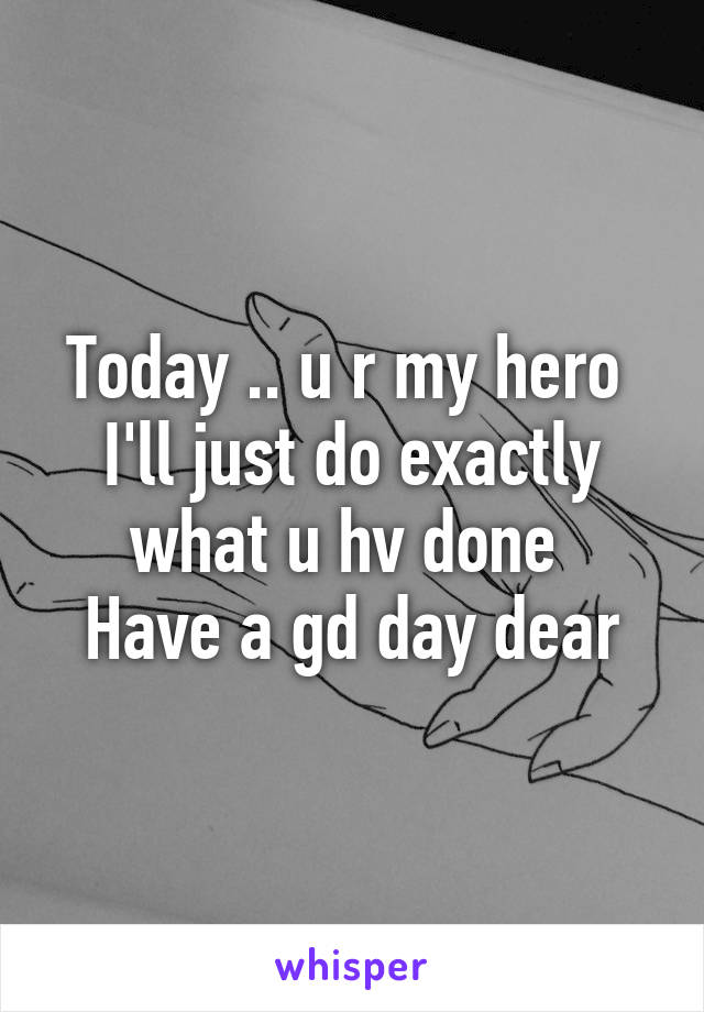 Today .. u r my hero 
I'll just do exactly what u hv done 
Have a gd day dear