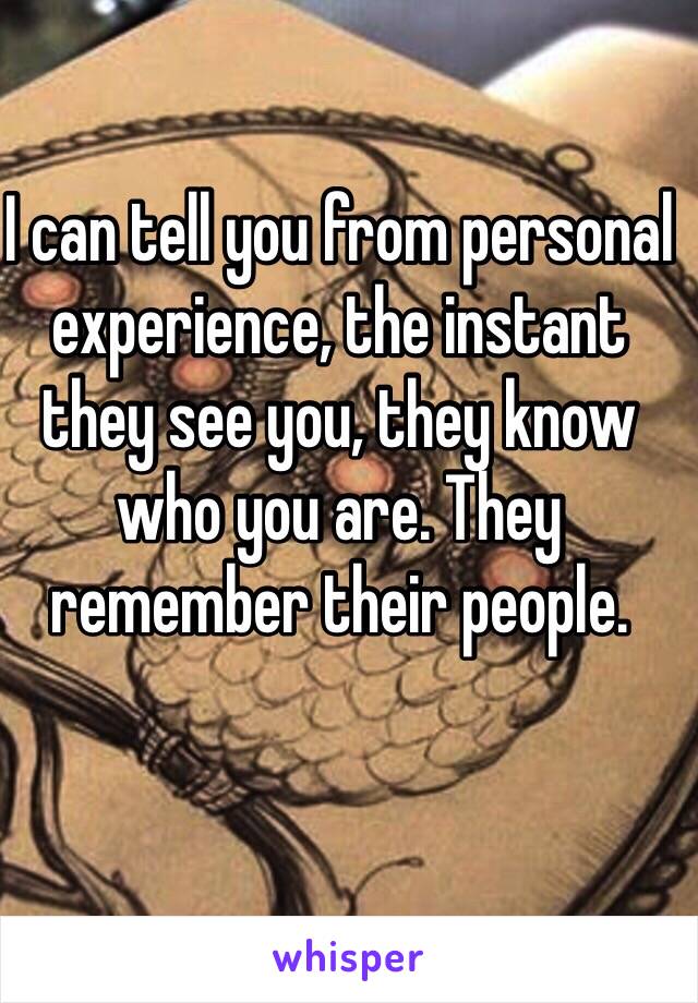 I can tell you from personal experience, the instant they see you, they know who you are. They remember their people. 