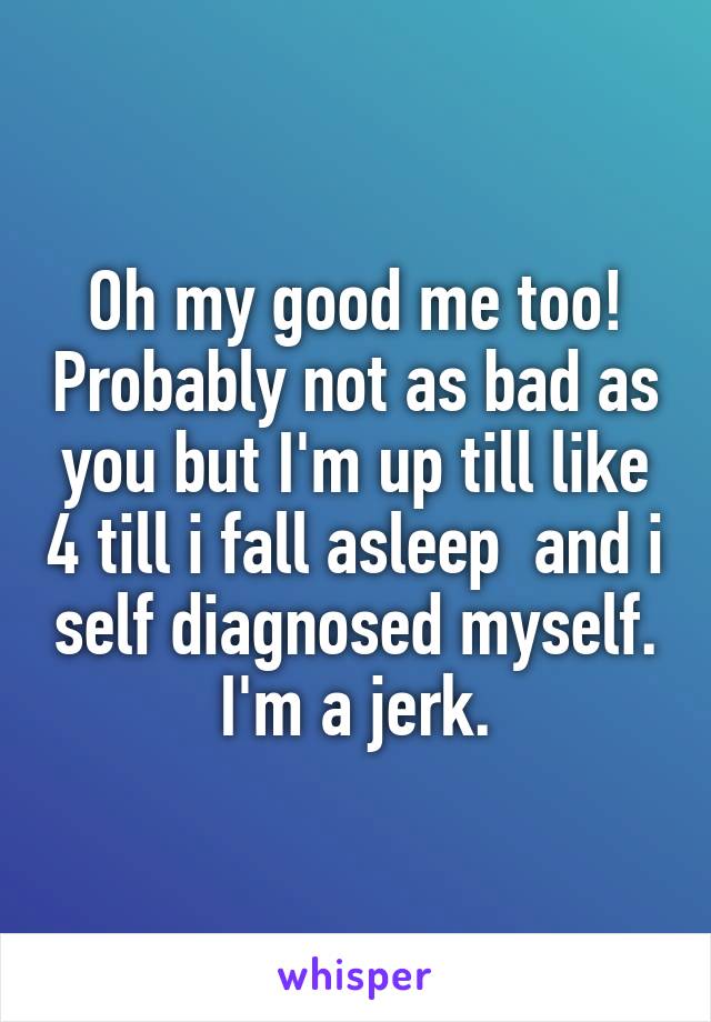 Oh my good me too! Probably not as bad as you but I'm up till like 4 till i fall asleep  and i self diagnosed myself. I'm a jerk.