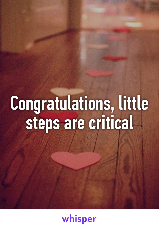 Congratulations, little steps are critical