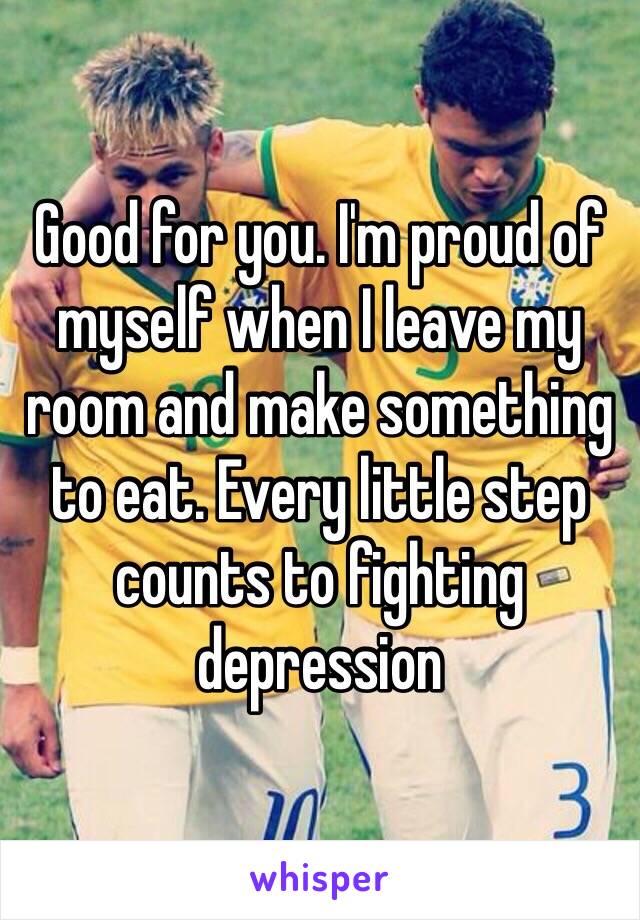 Good for you. I'm proud of myself when I leave my room and make something to eat. Every little step counts to fighting depression 