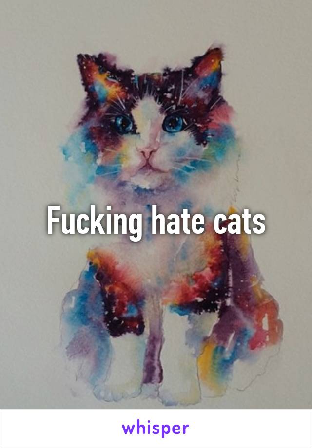 Fucking hate cats