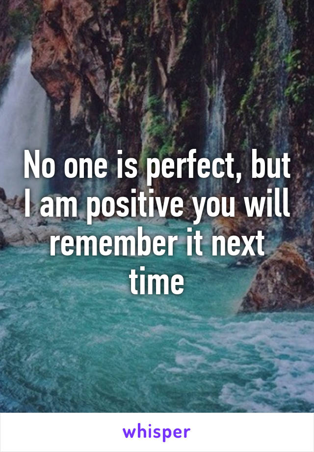 No one is perfect, but I am positive you will remember it next time