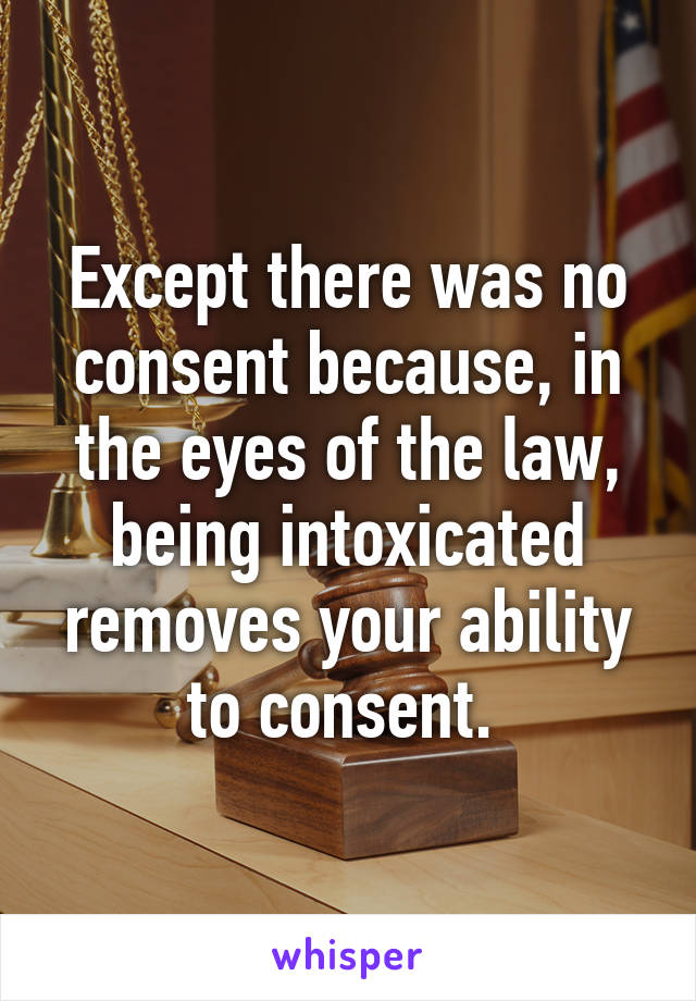 Except there was no consent because, in the eyes of the law, being intoxicated removes your ability to consent. 