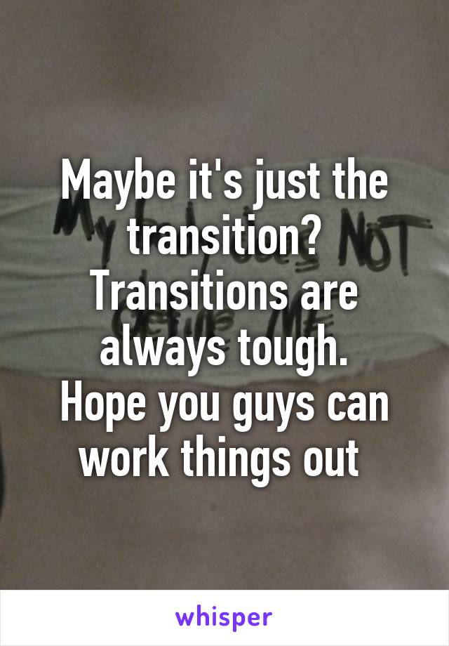 Maybe it's just the transition?
Transitions are always tough.
Hope you guys can work things out 