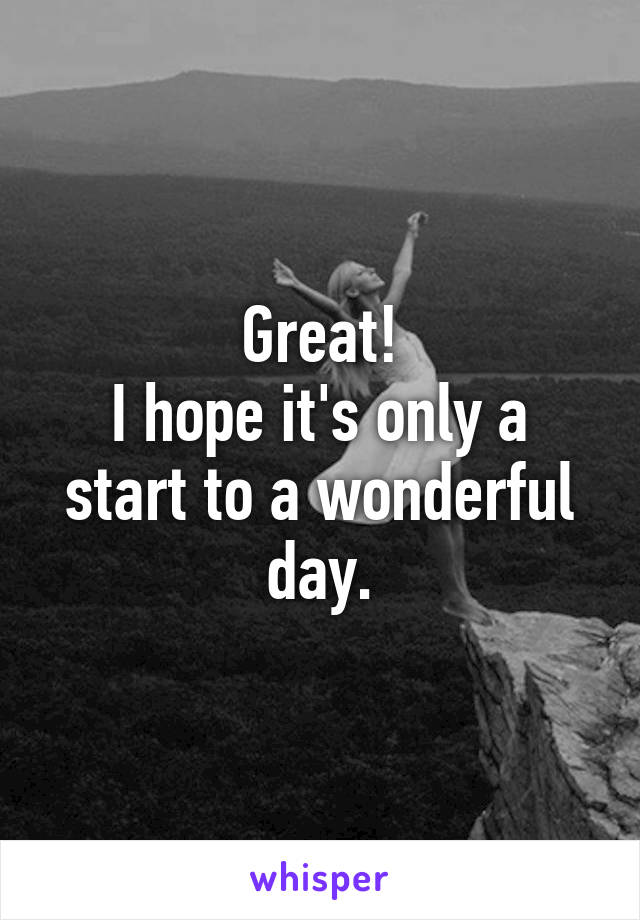 Great!
I hope it's only a start to a wonderful day.