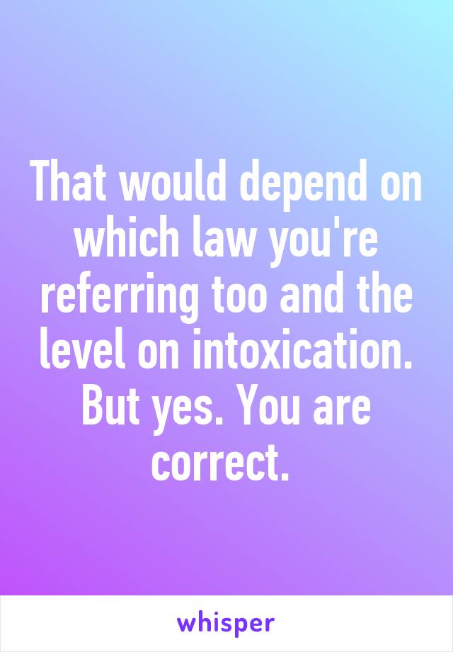 That would depend on which law you're referring too and the level on intoxication. But yes. You are correct. 