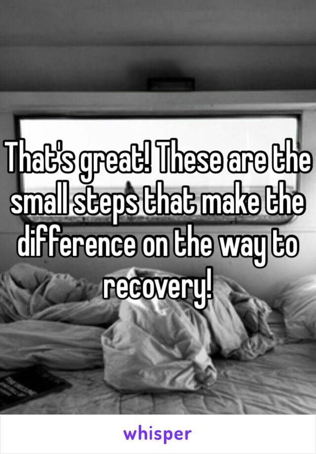 That's great! These are the small steps that make the difference on the way to recovery!