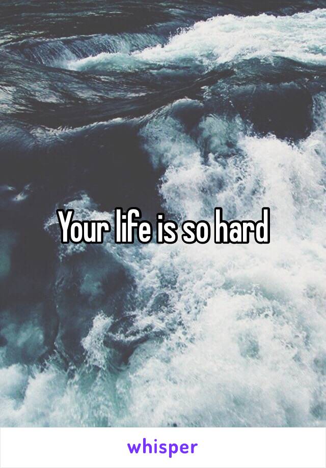 Your life is so hard 