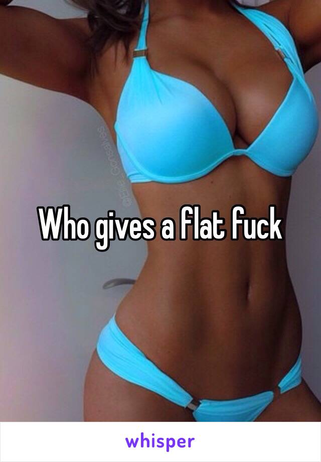 Who gives a flat fuck