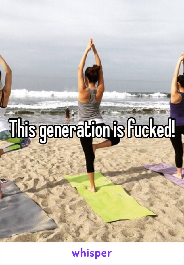 This generation is fucked!