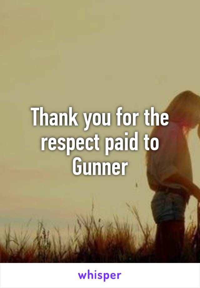 Thank you for the respect paid to Gunner