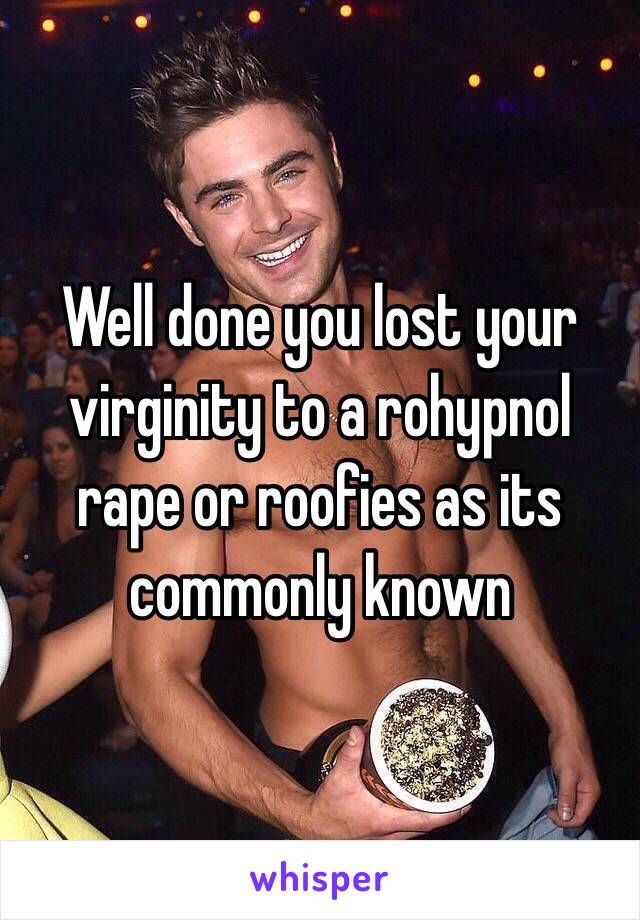 Well done you lost your virginity to a rohypnol rape or roofies as its commonly known 