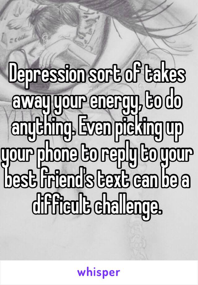 Depression sort of takes away your energy, to do anything. Even picking up your phone to reply to your best friend's text can be a difficult challenge. 