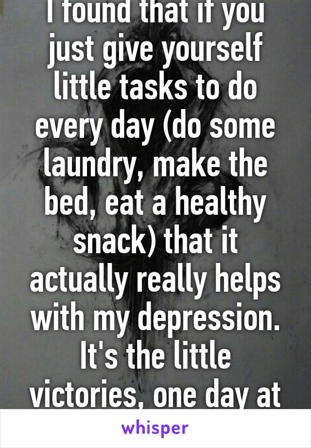 I found that if you just give yourself little tasks to do every day (do some laundry, make the bed, eat a healthy snack) that it actually really helps with my depression. It's the little victories, one day at a time. :)