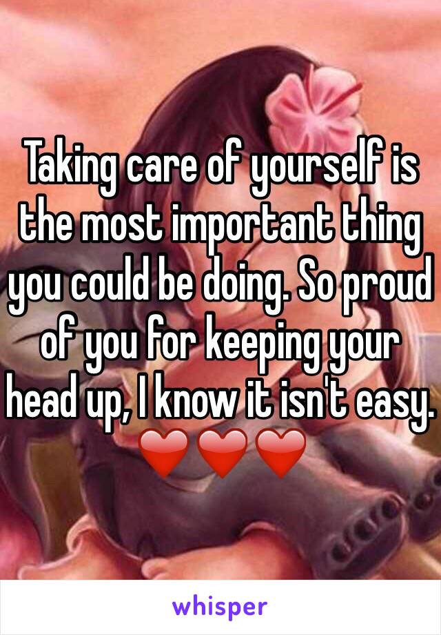 Taking care of yourself is the most important thing you could be doing. So proud of you for keeping your head up, I know it isn't easy. ❤️❤️❤️