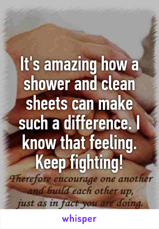 It's amazing how a shower and clean sheets can make such a difference. I know that feeling. Keep fighting!