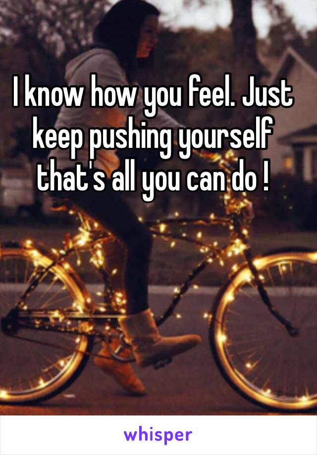 I know how you feel. Just keep pushing yourself that's all you can do !