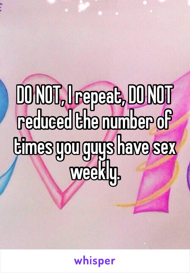 DO NOT, I repeat, DO NOT reduced the number of times you guys have sex weekly.