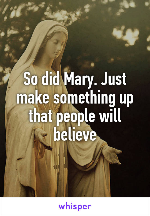 So did Mary. Just make something up that people will believe