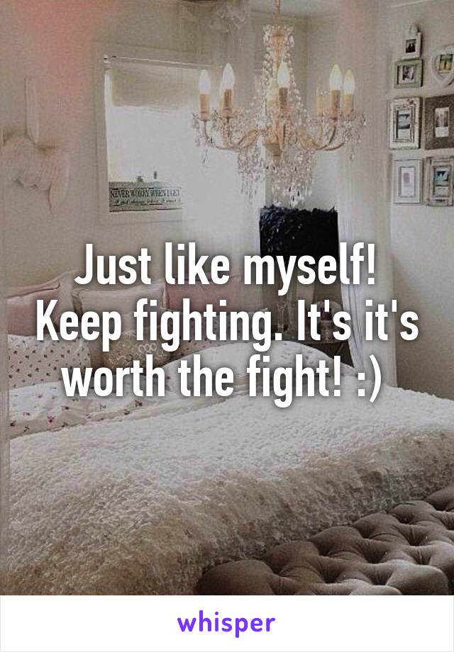 Just like myself! Keep fighting. It's it's worth the fight! :) 