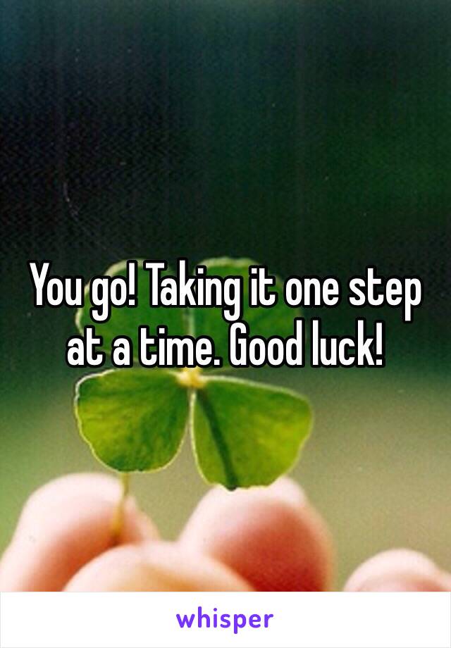 You go! Taking it one step at a time. Good luck!