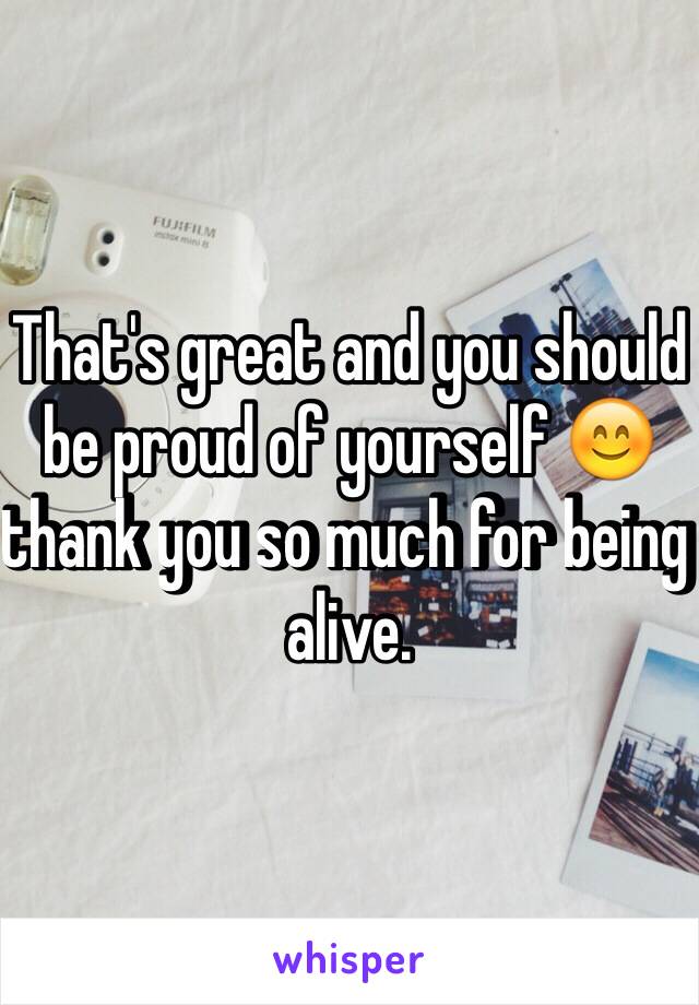 That's great and you should be proud of yourself 😊 thank you so much for being alive.