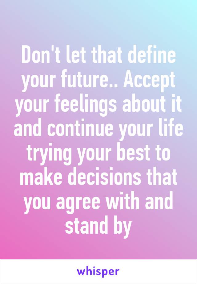 Don't let that define your future.. Accept your feelings about it and continue your life trying your best to make decisions that you agree with and stand by