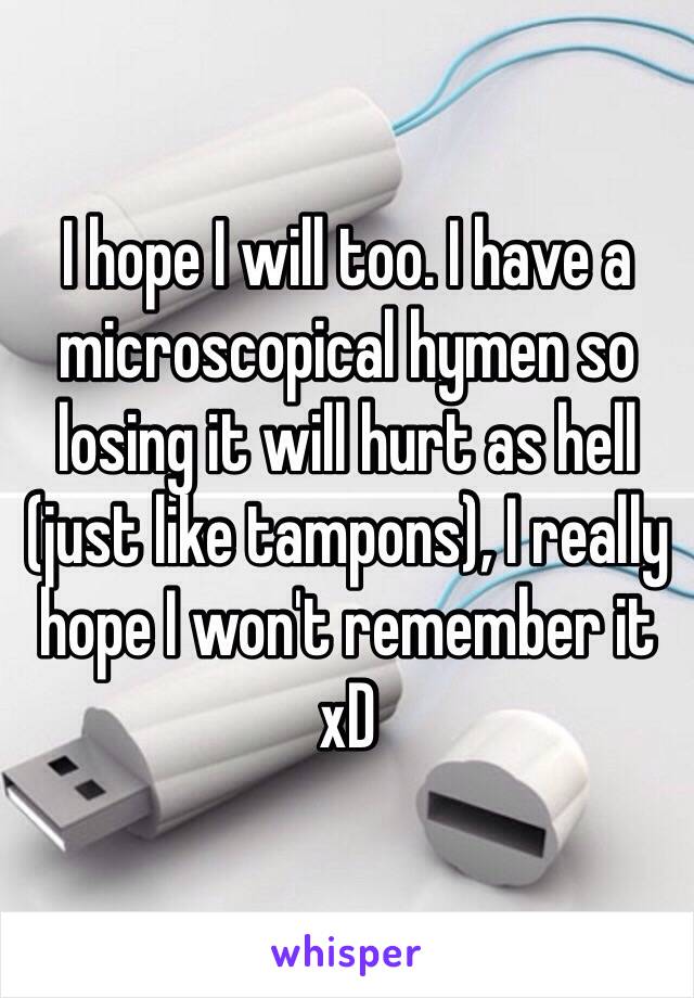 I hope I will too. I have a microscopical hymen so losing it will hurt as hell (just like tampons), I really hope I won't remember it xD