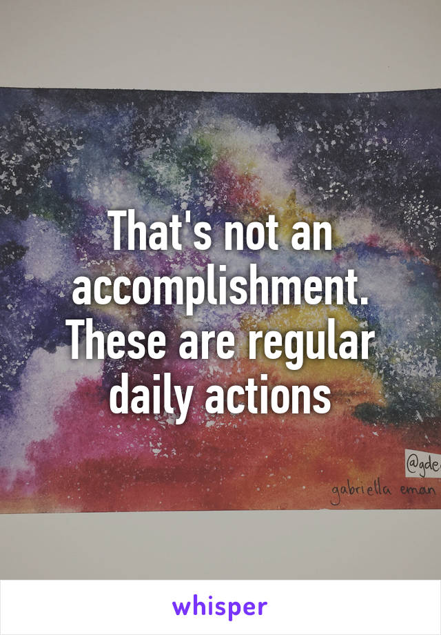 That's not an accomplishment. These are regular daily actions