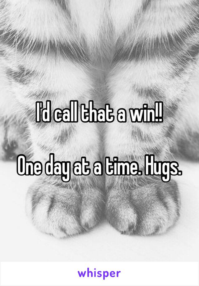 I'd call that a win!!

One day at a time. Hugs. 