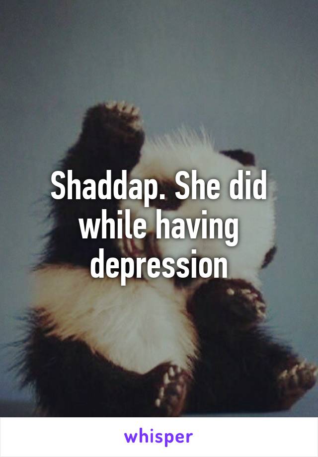 Shaddap. She did while having depression