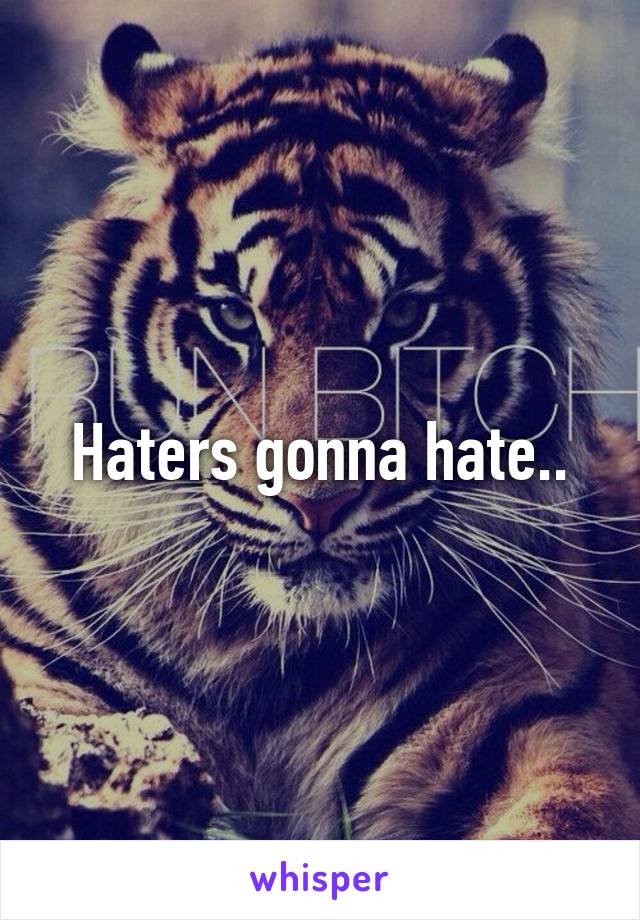 Haters gonna hate..