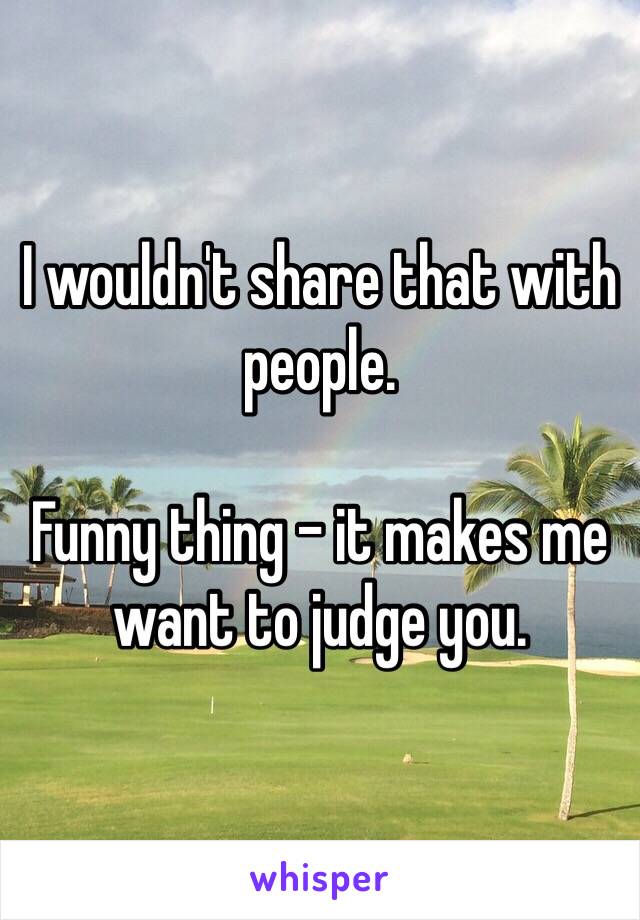 I wouldn't share that with people. 

Funny thing - it makes me want to judge you. 