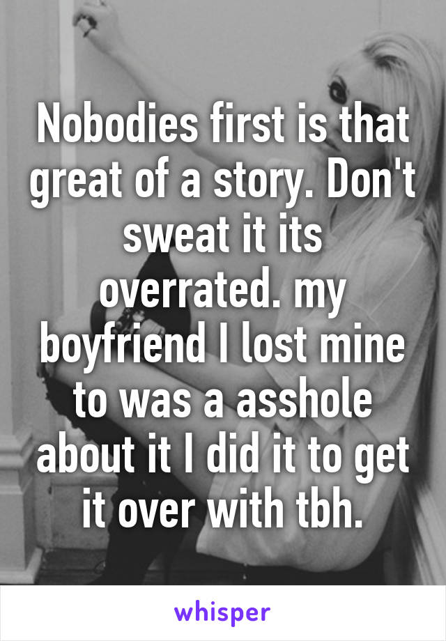 Nobodies first is that great of a story. Don't sweat it its overrated. my boyfriend I lost mine to was a asshole about it I did it to get it over with tbh.