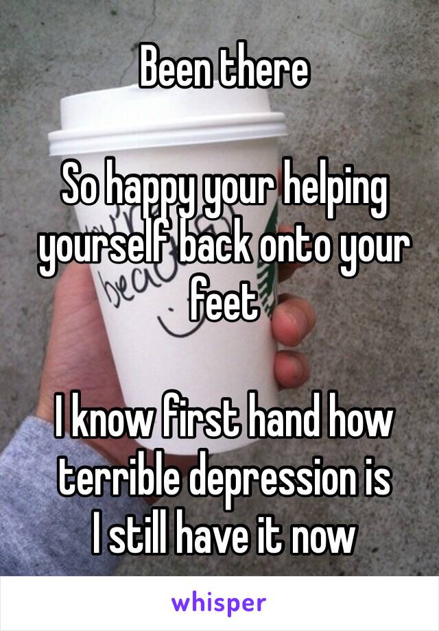 Been there

So happy your helping yourself back onto your feet

I know first hand how terrible depression is
I still have it now