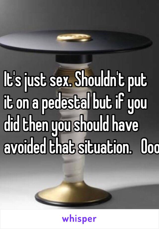 It's just sex. Shouldn't put
 it on a pedestal but if you 
did then you should have 
avoided that situation.   Ooooooo