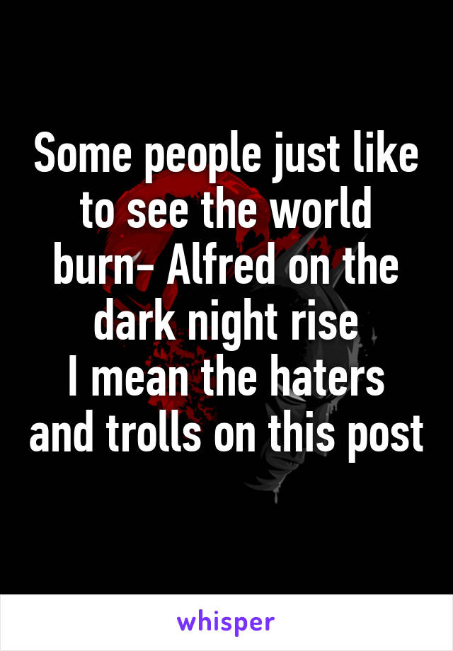 Some people just like to see the world burn- Alfred on the dark night rise
I mean the haters and trolls on this post 