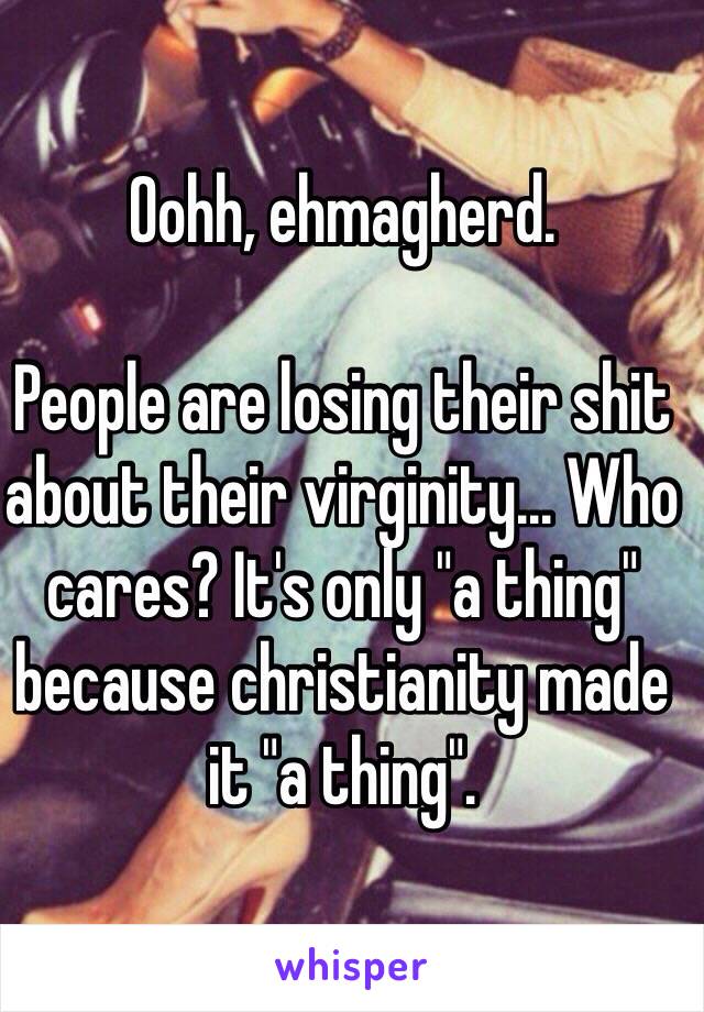 Oohh, ehmagherd.

People are losing their shit about their virginity... Who cares? It's only "a thing" because christianity made it "a thing".