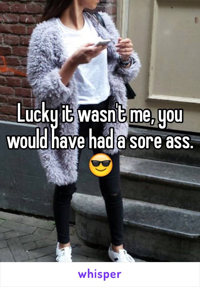 Lucky it wasn't me, you would have had a sore ass. 😎