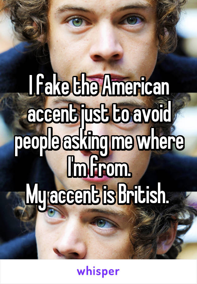 I fake the American accent just to avoid people asking me where I'm from.
My accent is British. 
