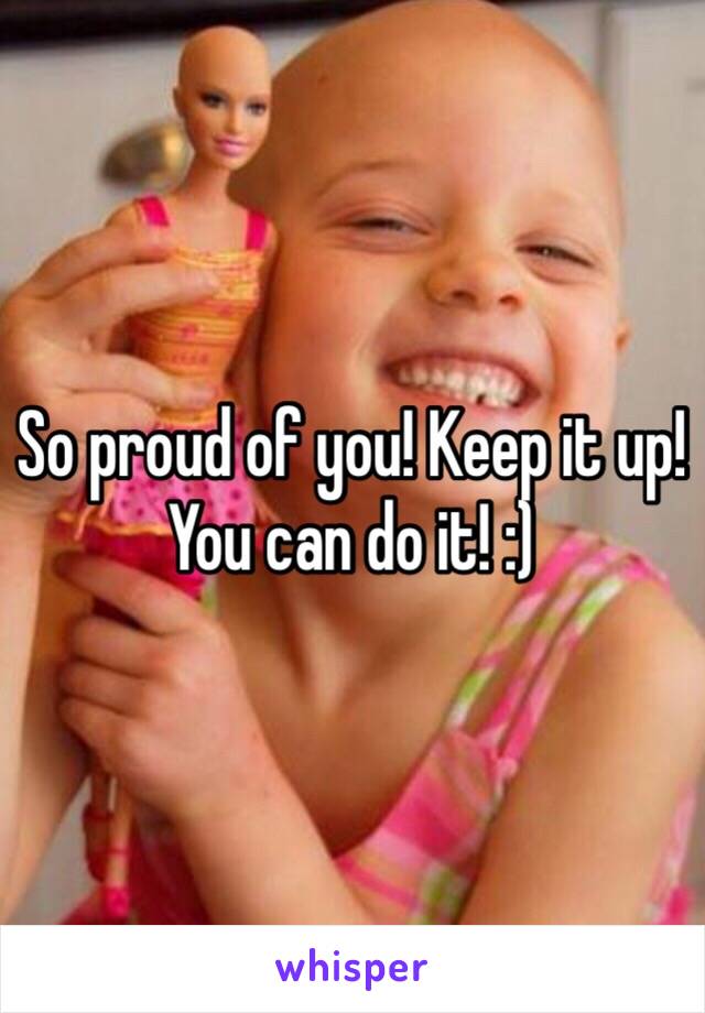 So proud of you! Keep it up! You can do it! :)