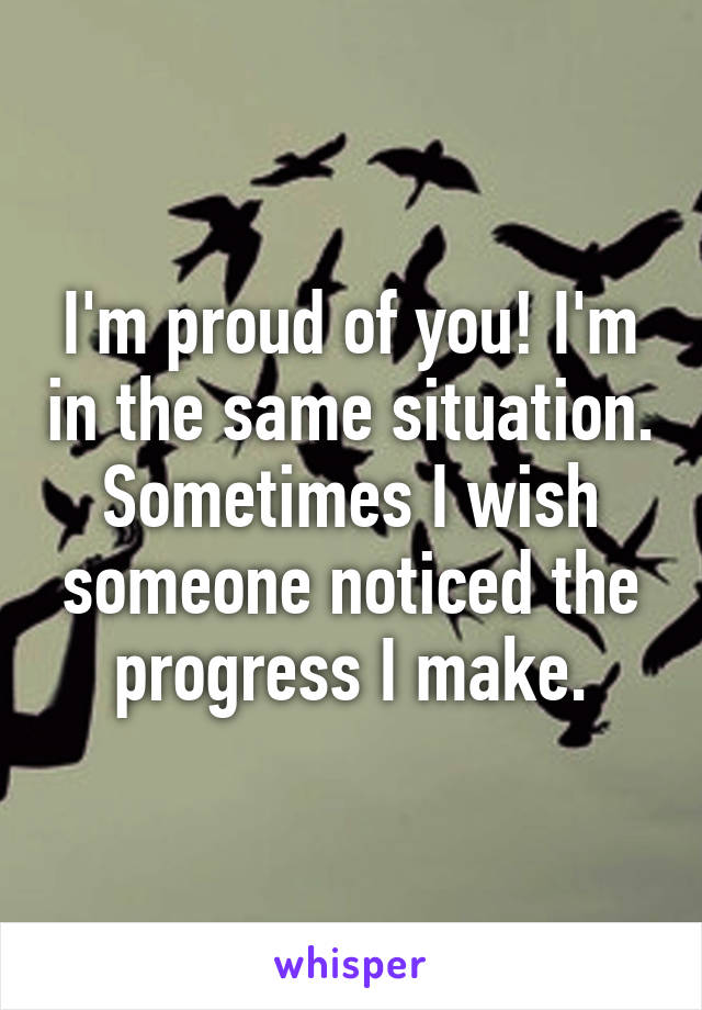 I'm proud of you! I'm in the same situation. Sometimes I wish someone noticed the progress I make.