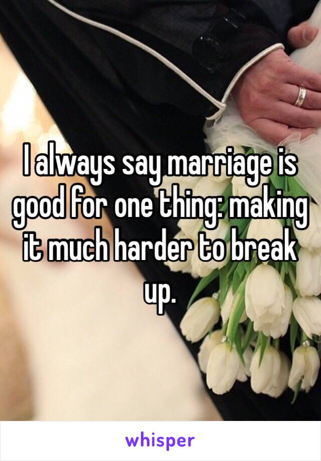 I always say marriage is good for one thing: making it much harder to break up. 