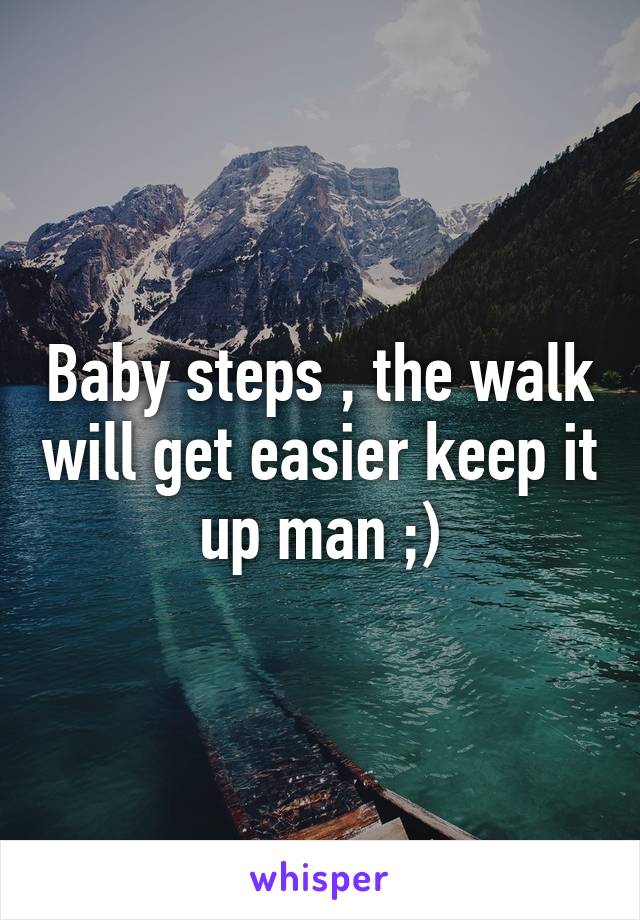 Baby steps , the walk will get easier keep it up man ;)