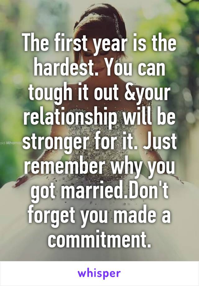 The first year is the hardest. You can tough it out &your relationship will be stronger for it. Just remember why you got married.Don't forget you made a commitment.